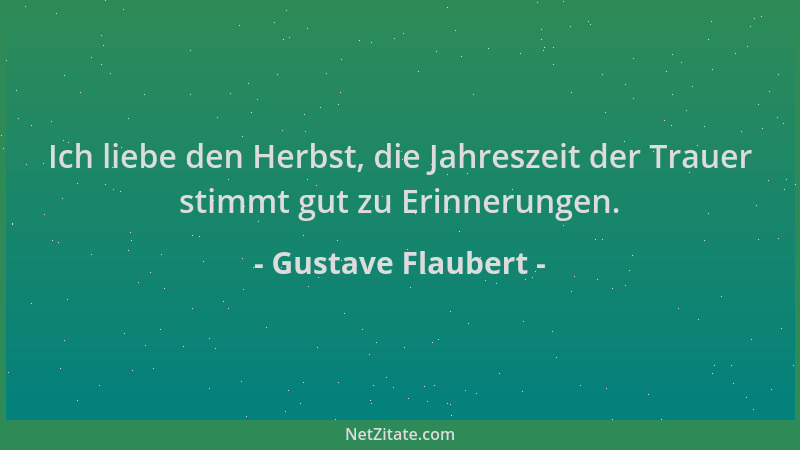 Gustave Flaubert - Ich liebe den Herbst, die Jahreszeit der Trauer stimmt gut zu Erinnerungen....