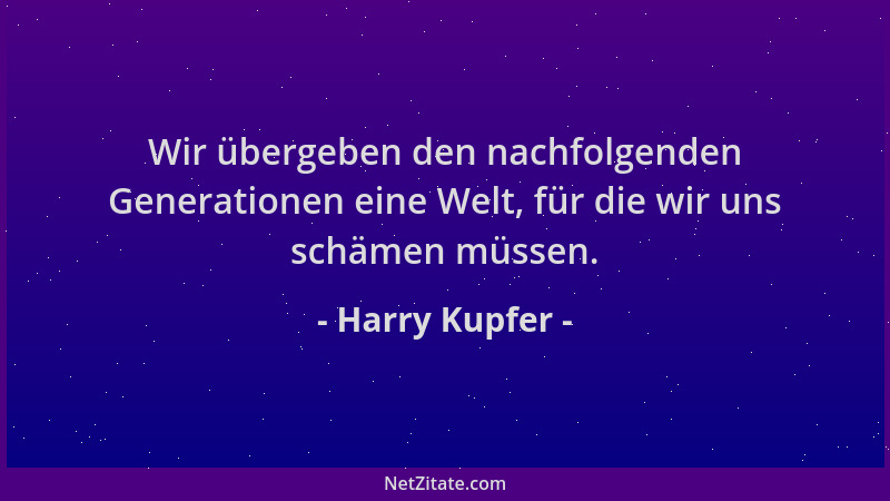 Harry Kupfer - Wir übergeben den nachfolgenden Generationen eine Welt, für die wir uns schämen müssen....