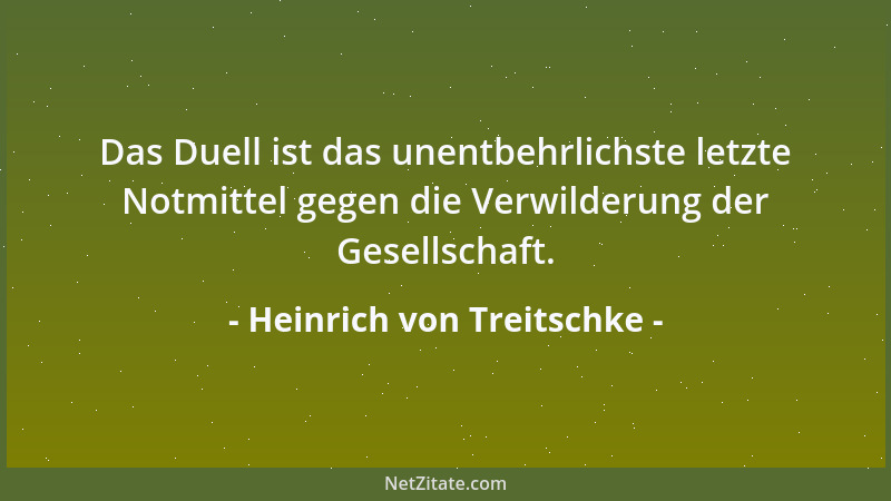 Heinrich von Treitschke - Das Duell ist das unentbehrlichste letzte Notmittel gegen die Verwilderung der Gesellschaft....