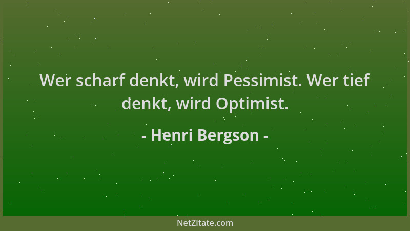 Henri Bergson - Wer scharf denkt, wird Pessimist. Wer tief denkt, wird Optimist....
