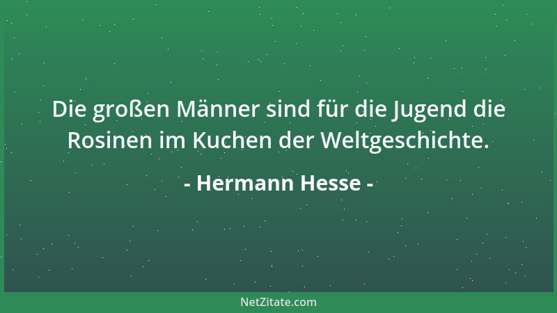 Hermann Hesse - Die großen Männer sind für die Jugend die Rosinen im Kuchen der Weltgeschichte....