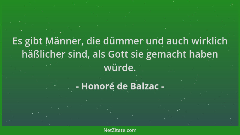 Honoré de Balzac - Es gibt Männer, die dümmer und auch wirklich häßlicher sind, als Gott sie gemacht haben würde....