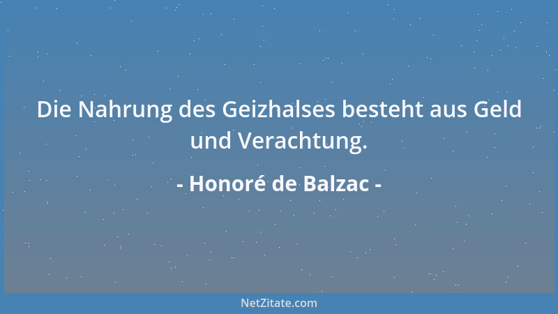 Honoré de Balzac - Die Nahrung des Geizhalses besteht aus Geld und Verachtung....