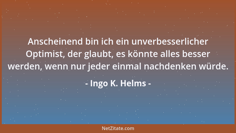 Ingo K. Helms - Anscheinend bin ich ein unverbesserlicher Optimist, der glaubt, es könnte alles besser werden, wenn nur jed...