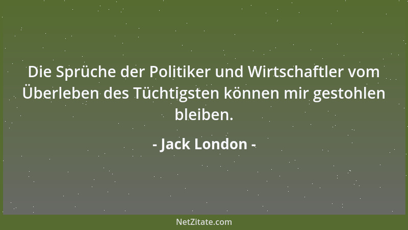 Jack London - Die Sprüche der Politiker und Wirtschaftler vom Überleben des Tüchtigsten können mir gestohlen bleiben....