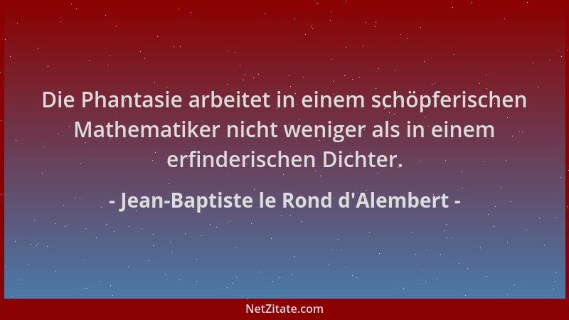 Jean-Baptiste le Rond d'Alembert - Die Phantasie arbeitet in einem schöpferischen Mathematiker nicht weniger als in ein...