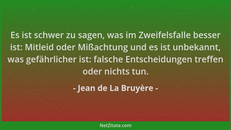 Jean de La Bruyère - Es ist schwer zu sagen, was im Zweifelsfalle besser ist: Mitleid oder Mißachtung und es ist unbekannt,...