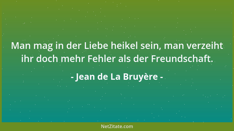 Jean de La Bruyère - Man mag in der Liebe heikel sein, man verzeiht ihr doch mehr Fehler als der Freundschaft....