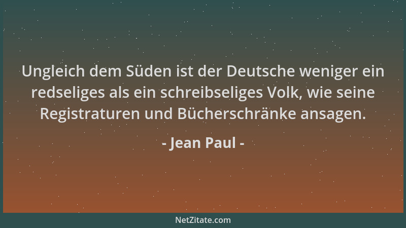 Jean Paul - Ungleich dem Süden ist der Deutsche weniger ein redseliges als ein schreibseliges Volk, wie seine Registraturen...