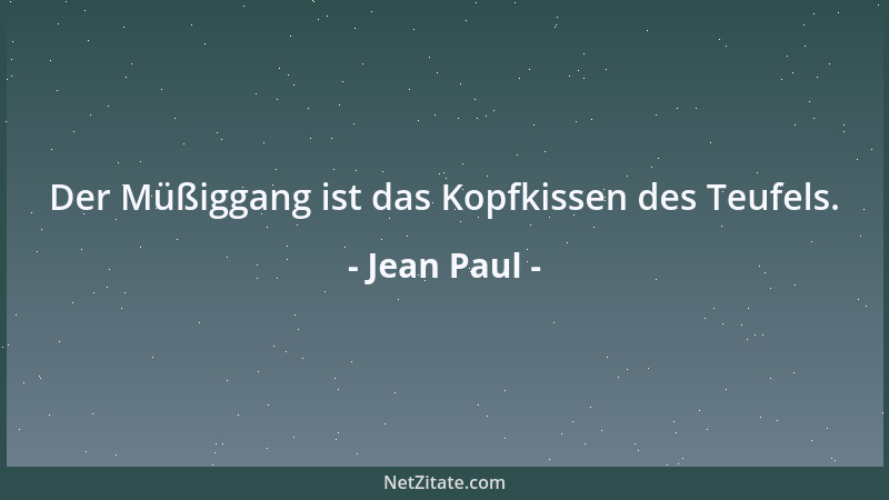 Jean Paul - Der Müßiggang ist das Kopfkissen des Teufels....