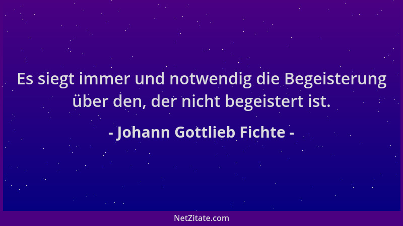 Johann Gottlieb Fichte - Es siegt immer und notwendig die Begeisterung über den, der nicht begeistert ist....