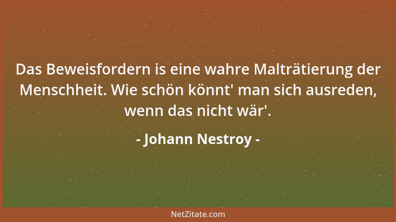 Johann Nestroy - Das Beweisfordern is eine wahre Malträtierung der Menschheit. Wie schön könnt ' man sich ausreden, wenn das...