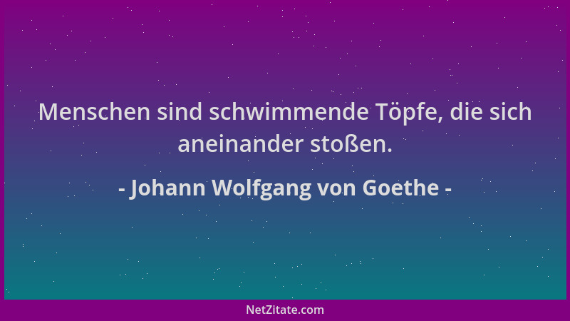 Johann Wolfgang von Goethe - Menschen sind schwimmende Töpfe, die sich aneinander stoßen....