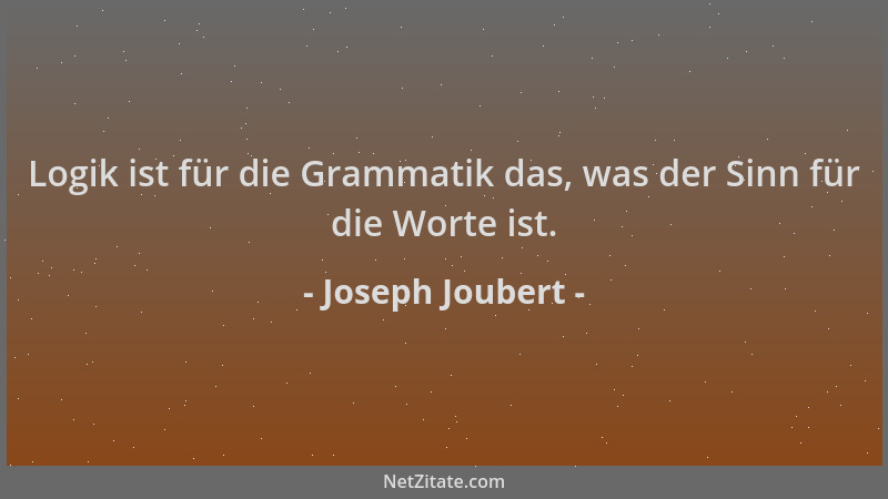 Joseph Joubert - Logik ist für die Grammatik das, was der Sinn für die Worte ist....