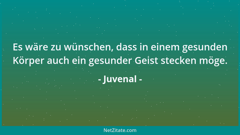 Juvenal - Es wäre zu wünschen, dass in einem gesunden Körper auch ein gesunder Geist stecken möge....