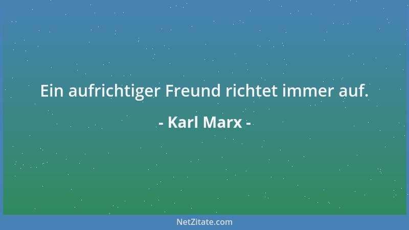 Karl Marx - Ein aufrichtiger Freund richtet immer auf....