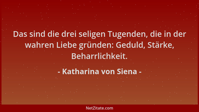 Katharina von Siena - Das sind die drei seligen Tugenden, die in der wahren Liebe gründen: Geduld, Stärke, Beharrlichkeit....