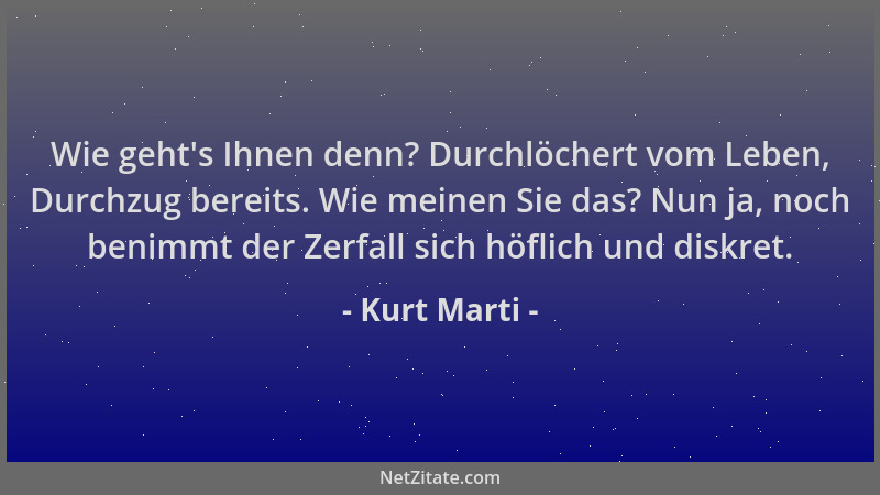 Kurt Marti - Wie geht 's Ihnen denn? Durchlöchert vom Leben, Durchzug bereits. Wie meinen Sie das? Nun ja, noch benimmt der...