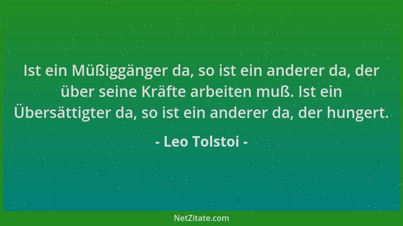 Leo Tolstoi - Ist ein Müßiggänger da, so ist ein anderer da, der über seine Kräfte arbeiten muß. Ist ein Übersättigter da,...