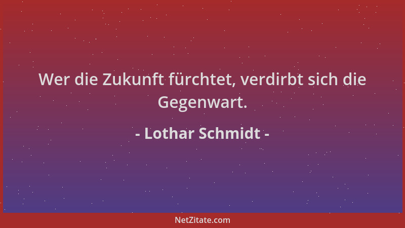 Lothar Schmidt - Wer die Zukunft fürchtet, verdirbt sich die Gegenwart....