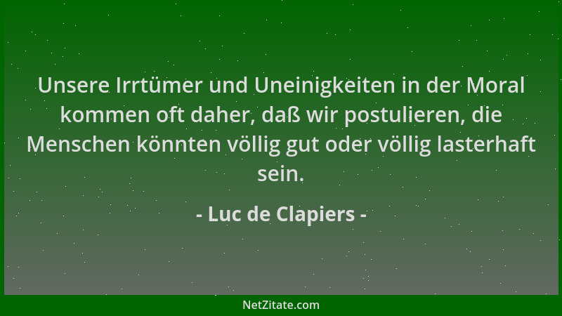 Luc de Clapiers - Unsere Irrtümer und Uneinigkeiten in der Moral kommen oft daher, daß wir postulieren, die Menschen könnte...