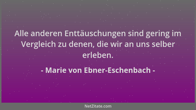 Marie von Ebner-Eschenbach - Alle anderen Enttäuschungen sind gering im Vergleich zu denen, die wir an uns selber erleben....