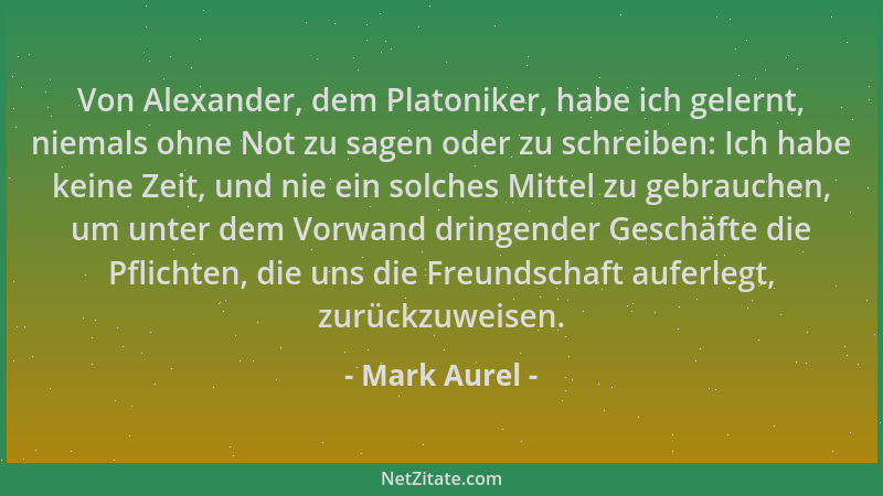 Mark Aurel - Von Alexander, dem Platoniker, habe ich gelernt, niemals ohne Not zu sagen oder zu schreiben: Ich habe keine Z...