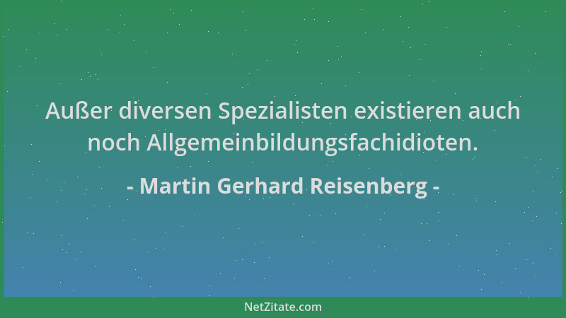 Martin Gerhard Reisenberg - Außer diversen Spezialisten existieren auch noch Allgemeinbildungsfachidioten....