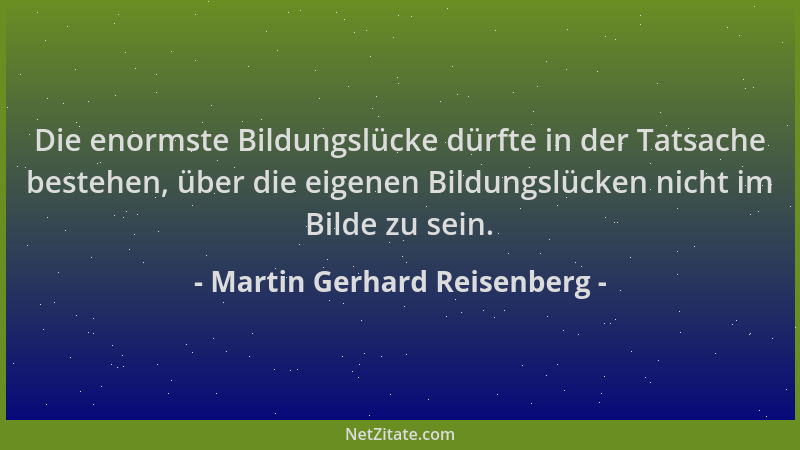Martin Gerhard Reisenberg - Die enormste Bildungslücke dürfte in der Tatsache bestehen, über die eigenen Bildungslücken nic...