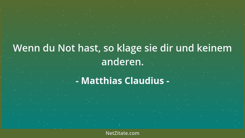 Matthias Claudius - Wenn du Not hast, so klage sie dir und keinem anderen....