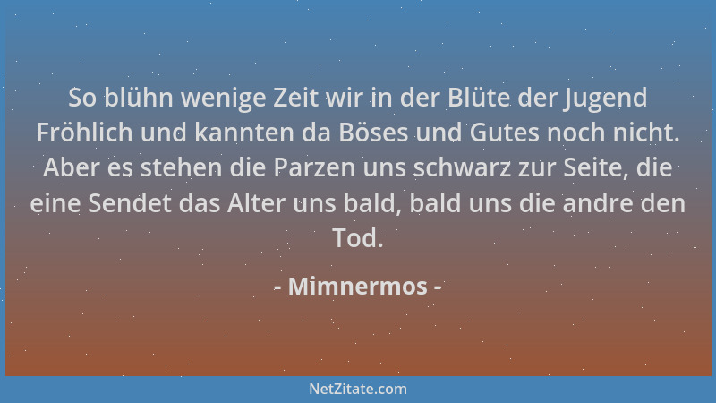 Mimnermos - So blühn wenige Zeit wir in der Blüte der Jugend Fröhlich und kannten da Böses und Gutes noch nicht. Aber es st...