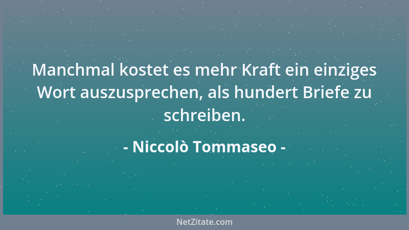 Niccolò Tommaseo - Manchmal kostet es mehr Kraft ein einziges Wort auszusprechen, als hundert Briefe zu schreiben....