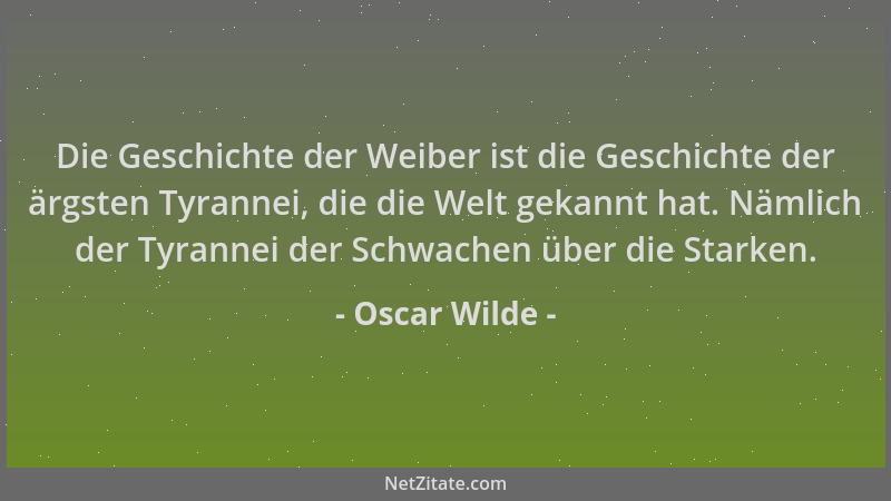 Oscar Wilde - Die Geschichte der Weiber ist die Geschichte der ärgsten Tyrannei, die die Welt gekannt hat. Nämlich der Tyra...