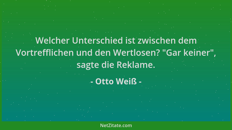 Otto Weiß - Welcher Unterschied ist zwischen dem Vortrefflichen und den Wertlosen?  "Gar keiner ", sagte die Reklame....