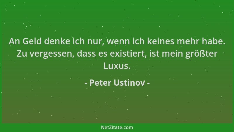 Peter Ustinov - An Geld denke ich nur, wenn ich keines mehr habe. Zu vergessen, dass es existiert, ist mein größter Luxus....