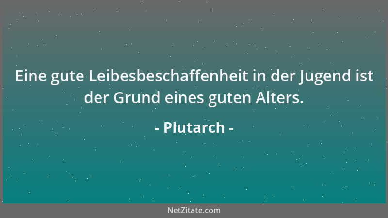 Plutarch - Eine gute Leibesbeschaffenheit in der Jugend ist der Grund eines guten Alters....
