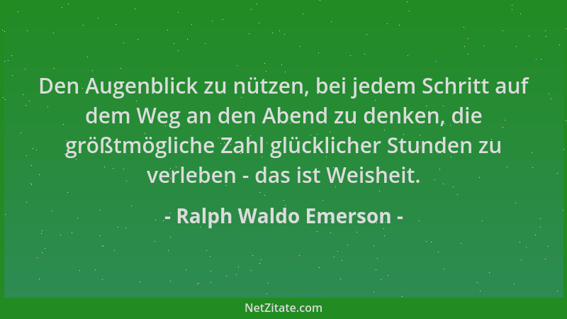Ralph Waldo Emerson - Den Augenblick zu nützen, bei jedem Schritt auf dem Weg an den Abend zu denken, die größtmögliche Zah...