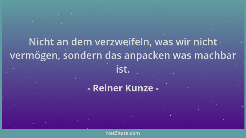 Reiner Kunze - Nicht an dem verzweifeln, was wir nicht vermögen, sondern das anpacken was machbar ist....