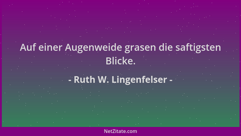 Ruth W. Lingenfelser - Auf einer Augenweide grasen die saftigsten Blicke....