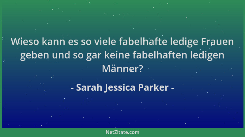 Sarah Jessica Parker - Wieso kann es so viele fabelhafte ledige Frauen geben und so gar keine fabelhaften ledigen Männer?...