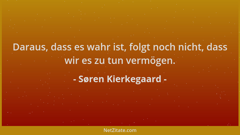 Søren Kierkegaard - Daraus, dass es wahr ist, folgt noch nicht, dass wir es zu tun vermögen....