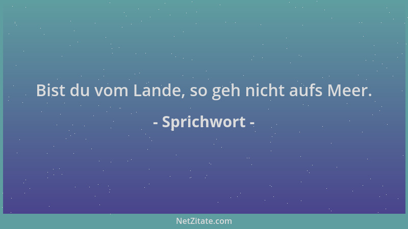 Sprichwort - Bist du vom Lande, so geh nicht aufs Meer....