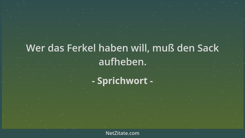 Sprichwort - Wer das Ferkel haben will, muß den Sack aufheben....