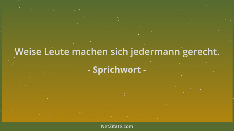 Sprichwort - Weise Leute machen sich jedermann gerecht....