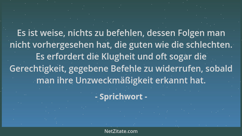 Sprichwort - Es ist weise, nichts zu befehlen, dessen Folgen man nicht vorhergesehen hat, die guten wie die schlechten. Es...