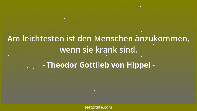 Theodor Gottlieb von Hippel - Am leichtesten ist den Menschen anzukommen, wenn sie krank sind....