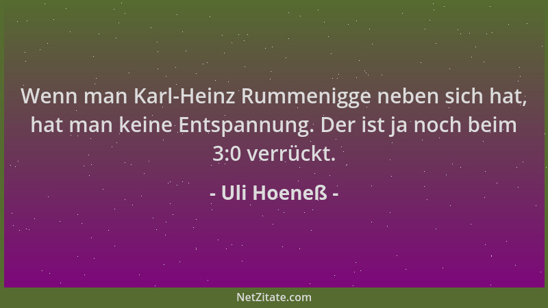Uli Hoeneß - Wenn man Karl-Heinz Rummenigge neben sich hat, hat man keine Entspannung. Der ist ja noch beim 3:0 verrückt....