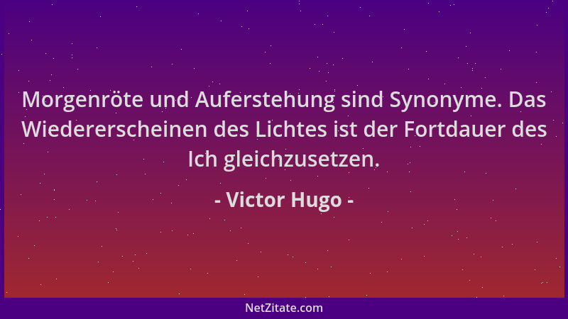 Victor Hugo - Morgenröte und Auferstehung sind Synonyme. Das Wiedererscheinen des Lichtes ist der Fortdauer des Ich gleichz...