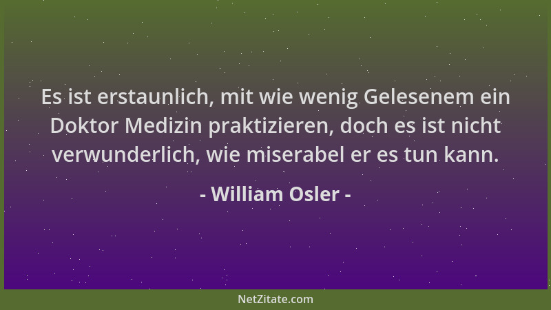 William Osler - Es ist erstaunlich, mit wie wenig Gelesenem ein Doktor Medizin praktizieren, doch es ist nicht verwunderlic...