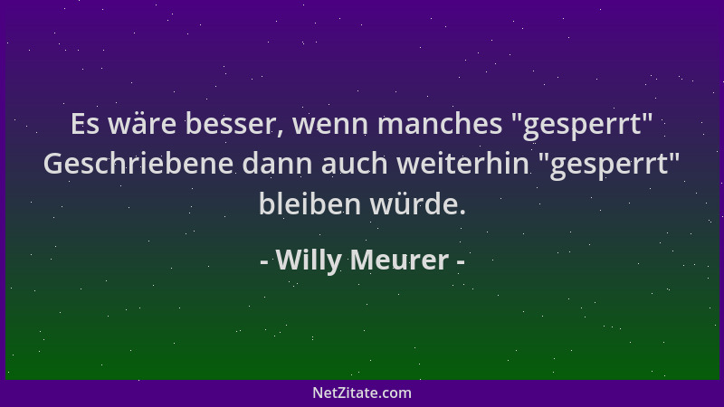 Willy Meurer - Es wäre besser, wenn manches  "gesperrt " Geschriebene dann auch weiterhin  "gesperrt " bleiben würde....